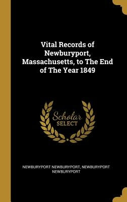 Vital Records of Newburyport, Massachusetts, to The End of The Year 1849 by Newburyport, Newburyport