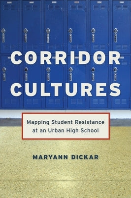 Corridor Cultures: Mapping Student Resistance at an Urban School by Dickar, Maryann