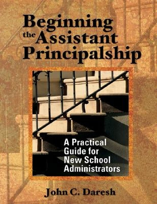 Beginning the Assistant Principalship: A Practical Guide for New School Administrators by Daresh, John C.