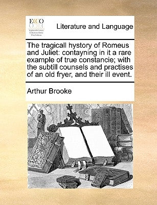 The Tragicall Hystory of Romeus and Juliet: Contayning in It a Rare Example of True Constancie; With the Subtill Counsels and Practises of an Old Frye by Brooke, Arthur