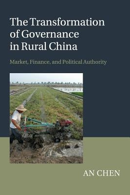 The Transformation of Governance in Rural China: Market, Finance, and Political Authority by Chen, An