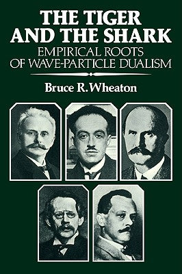 The Tiger and the Shark: Empirical Roots of Wave-Particle Dualism by Wheaton, Bruce R.