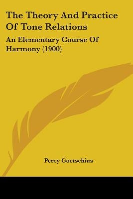 The Theory And Practice Of Tone Relations: An Elementary Course Of Harmony (1900) by Goetschius, Percy