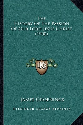 The History Of The Passion Of Our Lord Jesus Christ (1900) by Groenings, James