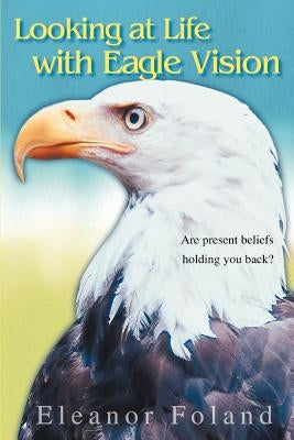 Looking at Life with Eagle Vision: Are present beliefs holding you back? by Foland, Eleanor