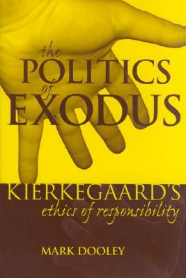 The Politics of Exodus: Soren Kierkegaard's Ethics of Responsibility by Dooley, Mark