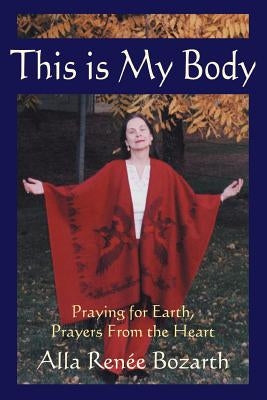 This Is My Body: Praying for Earth, Prayers from the Heart by Bozarth, Alla Renee