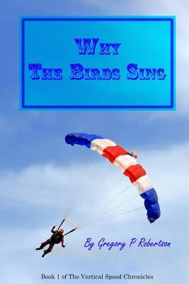 Why The Birds Sing: A Skydiving Story by Robertson, Gregory P.