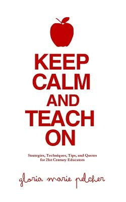 Keep Calm and Teach On: Strategies, Techniques, Tips, and Quotes for 21st Century Educators by Pelcher, Gloria Marie