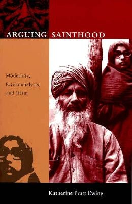 Arguing Sainthood: Modernity, Psychoanalysis, and Islam by Ewing, Katherine Pratt