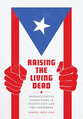 Raising the Living Dead: Rehabilitative Corrections in Puerto Rico and the Caribbean by Ortiz Díaz, Alberto