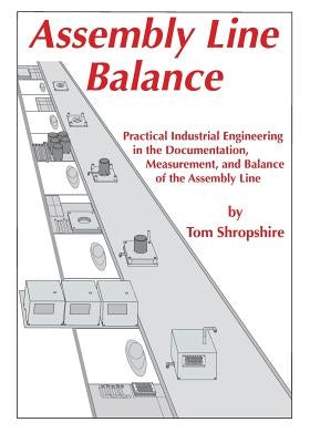 Assembly Line Balance: Practical Industrial Engineering in the Documentation, Measurement, and Balance of the Assembly line by Shropshire, Thomas D.
