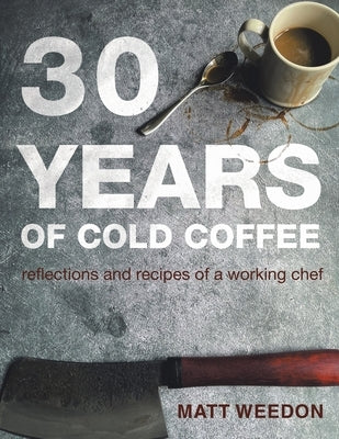 30 Years of Cold Coffee: Reflections and Recipes of a Working Chef by Weedon, Matt