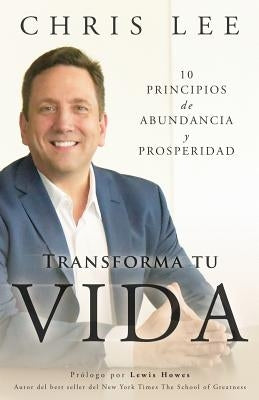 Transforma Tu Vida: 10 Principios De Abundancia Y Prosperidad by Lee, Chris