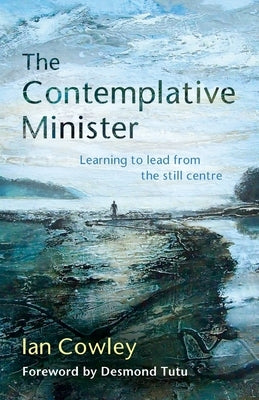 The Contemplative Minister: Learning to lead from the still centre by Cowley, Ian