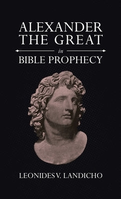 Alexander the Great in Bible Prophecy by Landicho, Leonides V.