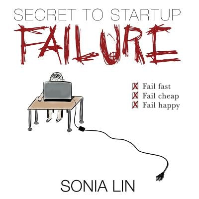 Secret to Startup Failure: Fail Fast. Fail Cheap. Fail Happy. by Lin, Sonia