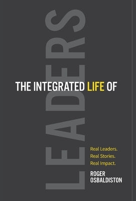 The Integrated Life of Leaders: Real Leaders. Real Stories. Real Impact. by Osbaldiston, Roger