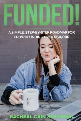 Funded!: A Simple, Step-by-Step Roadmap for Crowdfunding Over $60,000 by Stephens, Racheal Cain