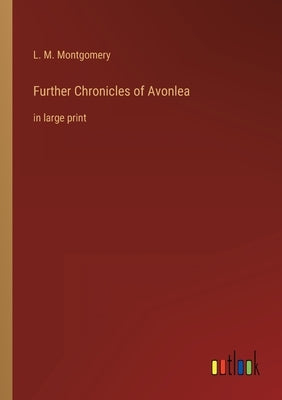 Further Chronicles of Avonlea: in large print by Montgomery, L. M.