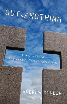 Out of Nothing: A Cross-Shaped Approach to Fresh Expressions by Dunlop, Andrew