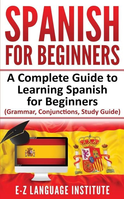 Spanish: For Beginners: A Complete Guide To Learning Spanish For Beginners! (Grammar, Conjunctions, Study Guide) by Institute, E-Z Language