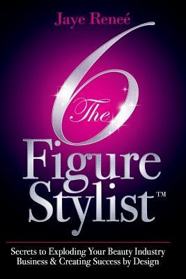 The 6 Figure Stylist-Secrets to Exploding Your Beauty Industry Business & Creating Success by Design by Renee', Jaye