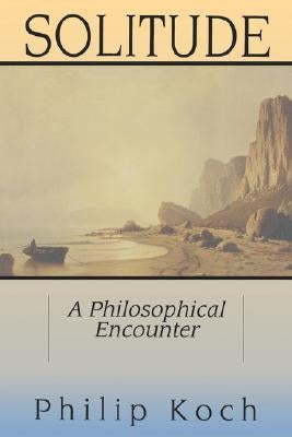 Solitude: A Philosophical Encounter by Koch, Philip