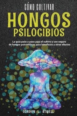 Cómo cultivar hongos psilocibios: La guía paso a paso para el cultivo y uso seguro de hongos psicodélicos para beneficios y otros efectos by Atwell, Gordon L.