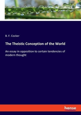 The Theistic Conception of the World: An essay in opposition to certain tendencies of modern thought by Cocker, B. F.