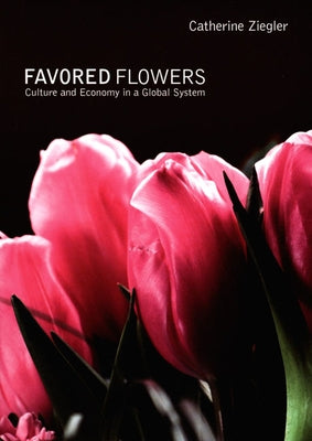 Favored Flowers: Culture and Economy in a Global System by Ziegler, Catherine