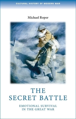 The Secret Battle: Emotional Survival in the Great War by Roper, Michael