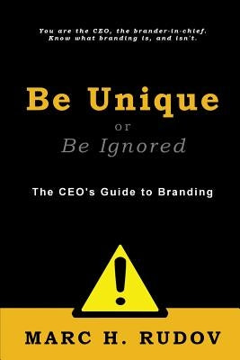 Be Unique or Be Ignored: The CEO's Guide to Branding by Rudov, Marc H.