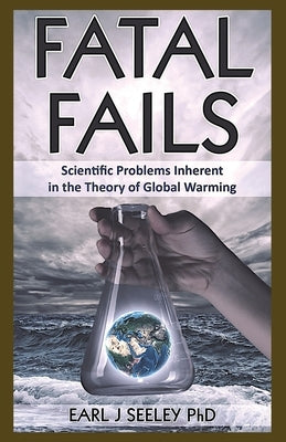 Fatal Fails: Scientific Problems Inherent in the Theory of Global Warming by Seeley, Earl J.