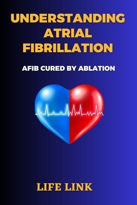 Understanding Atrial Fibrillation: AFIB Cured by Ablation by Link, Life