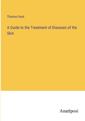 A Guide to the Treatment of Diseases of the Skin by Hunt, Thomas