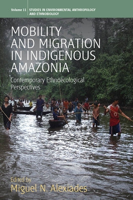 Mobility and Migration in Indigenous Amazonia: Contemporary Ethnoecological Perspectives by Alexiades, Miguel N.