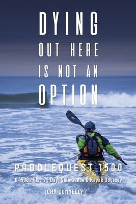 Dying Out Here Is Not an Option: Paddlequest 1500: A 1500 Mile, 75 Day, Solo Canoe and Kayak Odyssey by Connelly, John