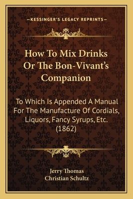 How to Mix Drinks or the Bon-Vivant's Companion: To Which Is Appended a Manual for the Manufacture of Cordials, Liquors, Fancy Syrups, Etc. (1862) by Thomas, Jerry