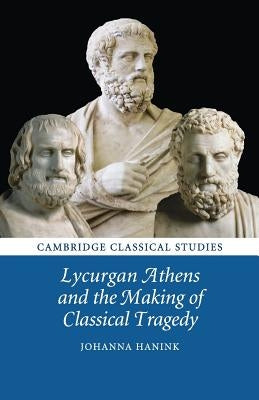 Lycurgan Athens and the Making of Classical Tragedy by Hanink, Johanna