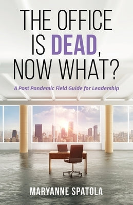 The Office is Dead, Now What?: A Post-Pandemic Field Guide for Leadership by Spatola, Maryanne