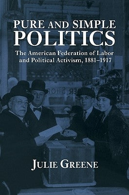 Pure and Simple Politics: The American Federation of Labor and Political Activism, 1881 1917 by Greene, Julie