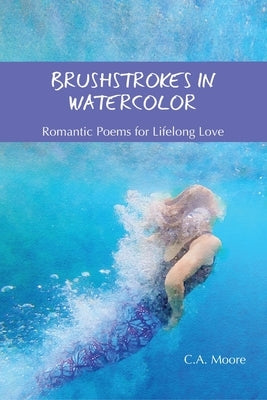 Brushstrokes in Watercolor: Romantic Poetry for Lifelong Love by Moore, C. a.