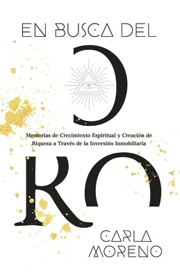 En busca del Oro: Memorias de Crecimiento Espiritual y Creación de Riqueza a Través de la Inversión Inmobiliaria by Moreno, Carla