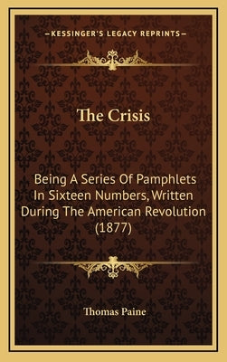 The Crisis: Being A Series Of Pamphlets In Sixteen Numbers, Written During The American Revolution (1877) by Paine, Thomas