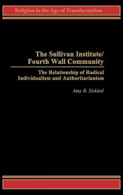 The Sullivan Institute/Fourth Wall Community: The Relationship of Radical Individualism and Authoritarianism by Siskind, Amy B.