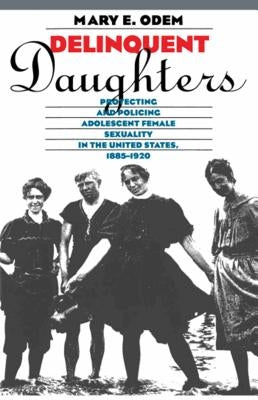Delinquent Daughters: Protecting and Policing Adolescent Female Sexuality in the United States, 1885-1920 by Odem, Mary E.