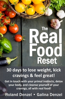 The Real Food Reset: 30 days to lose weight, kick cravings & feel great!: Get in touch with your primal instincts, detox your body, and cle by Denzel, Galina