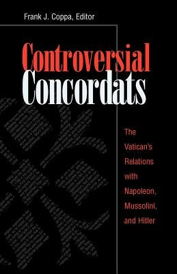 Controversial Concordats: The Vatican's Relations with Napoleon, Mussolini, and Hitler by Coppa, Frank J.