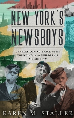New York's Newsboys: Charles Loring Brace and the Founding of the Children's Aid Society by Staller, Karen M.